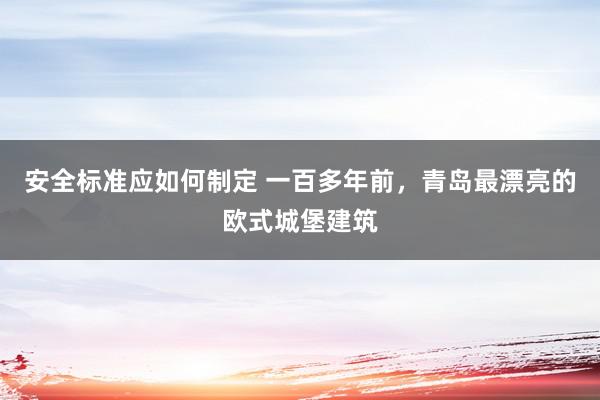 安全标准应如何制定 一百多年前，青岛最漂亮的欧式城堡建筑