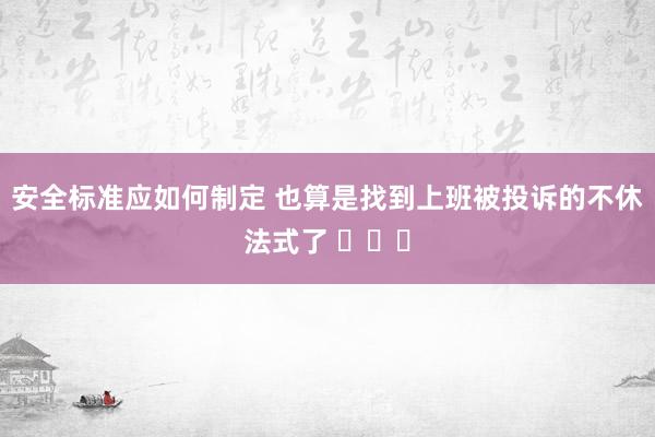 安全标准应如何制定 也算是找到上班被投诉的不休法式了 ​​​