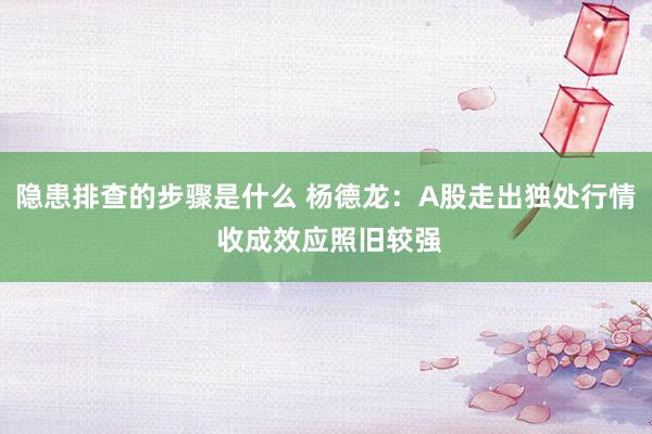 隐患排查的步骤是什么 杨德龙：A股走出独处行情 收成效应照旧较强