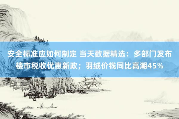 安全标准应如何制定 当天数据精选：多部门发布楼市税收优惠新政；羽绒价钱同比高潮45%