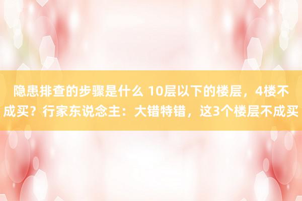 隐患排查的步骤是什么 10层以下的楼层，4楼不成买？行家东说念主：大错特错，这3个楼层不成买