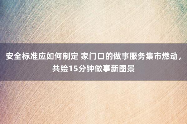 安全标准应如何制定 家门口的做事服务集市燃动，共绘15分钟做事新图景