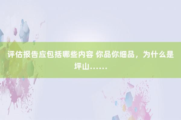 评估报告应包括哪些内容 你品你细品，为什么是坪山……