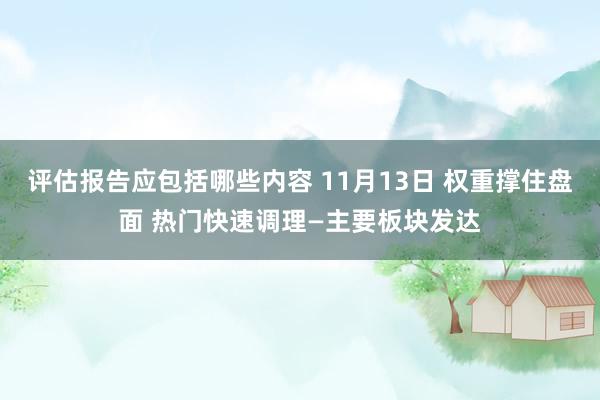 评估报告应包括哪些内容 11月13日 权重撑住盘面 热门快速调理—主要板块发达