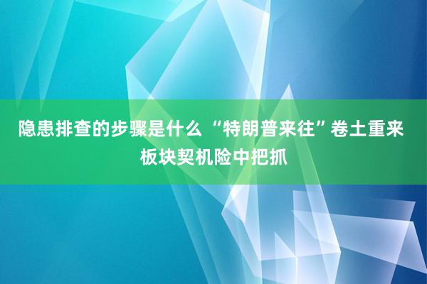 隐患排查的步骤是什么 “特朗普来往”卷土重来 板块契机险中把抓