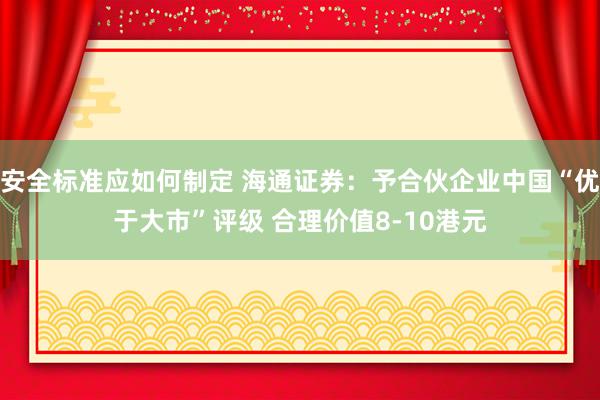 安全标准应如何制定 海通证券：予合伙企业中国“优于大市”评级 合理价值8-10港元