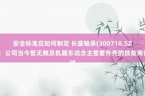 安全标准应如何制定 长盛轴承(300718.SZ)：公司当今暂无触及机器东说念主整套外壳的技能商讨