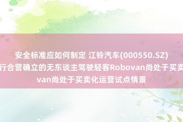 安全标准应如何制定 江铃汽车(000550.SZ)：公司与文远知行合营确立的无东谈主驾驶轻客Robovan尚处于买卖化运营试点情景