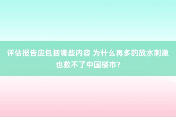 评估报告应包括哪些内容 为什么再多的放水刺激也救不了中国楼市？