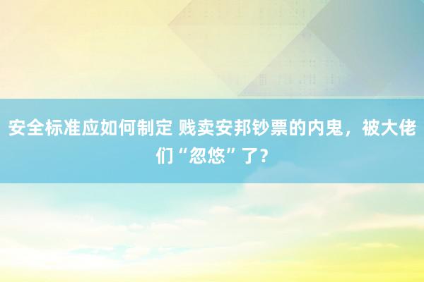 安全标准应如何制定 贱卖安邦钞票的内鬼，被大佬们“忽悠”了？