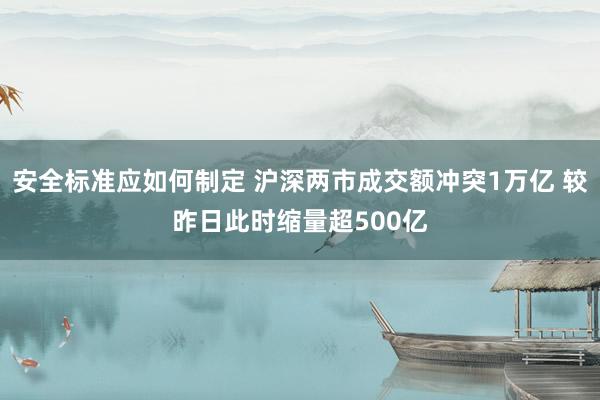 安全标准应如何制定 沪深两市成交额冲突1万亿 较昨日此时缩量超500亿