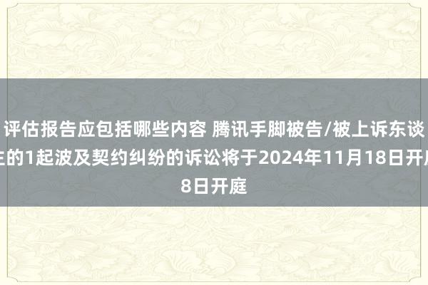 评估报告应包括哪些内容 腾讯手脚被告/被上诉东谈主的1起波及契约纠纷的诉讼将于2024年11月18日开庭