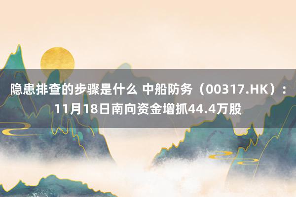 隐患排查的步骤是什么 中船防务（00317.HK）：11月18日南向资金增抓44.4万股