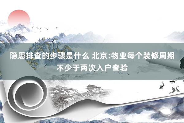 隐患排查的步骤是什么 北京:物业每个装修周期不少于两次入户查验