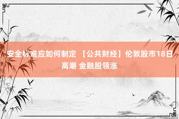 安全标准应如何制定 【公共财经】伦敦股市18日高潮 金融股领涨