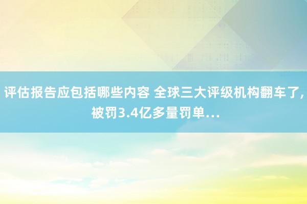 评估报告应包括哪些内容 全球三大评级机构翻车了, 被罚3.4亿多量罚单…