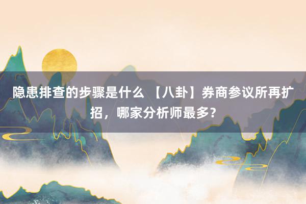 隐患排查的步骤是什么 【八卦】券商参议所再扩招，哪家分析师最多？