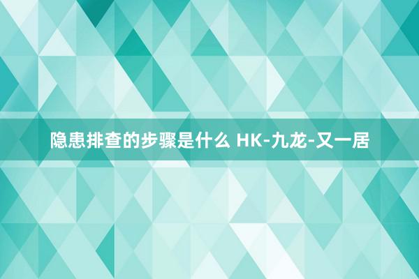 隐患排查的步骤是什么 HK-九龙-又一居