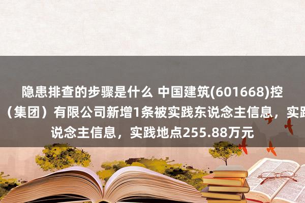 隐患排查的步骤是什么 中国建筑(601668)控股的中建新疆建工（集团）有限公司新增1条被实践东说念主信息，实践地点255.88万元