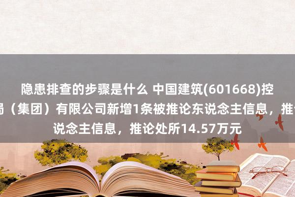 隐患排查的步骤是什么 中国建筑(601668)控股的中国建筑一局（集团）有限公司新增1条被推论东说念主信息，推论处所14.57万元