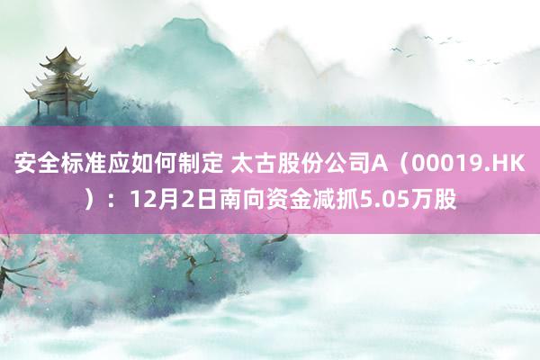 安全标准应如何制定 太古股份公司A（00019.HK）：12月2日南向资金减抓5.05万股