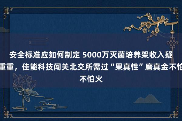 安全标准应如何制定 5000万灭菌培养架收入疑窦重重，佳能科技闯关北交所需过“果真性”磨真金不怕火