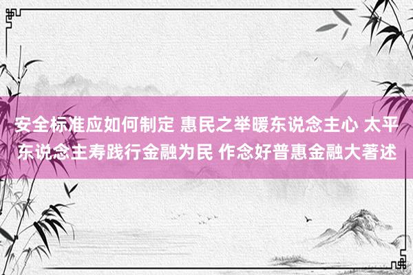 安全标准应如何制定 惠民之举暖东说念主心 太平东说念主寿践行金融为民 作念好普惠金融大著述