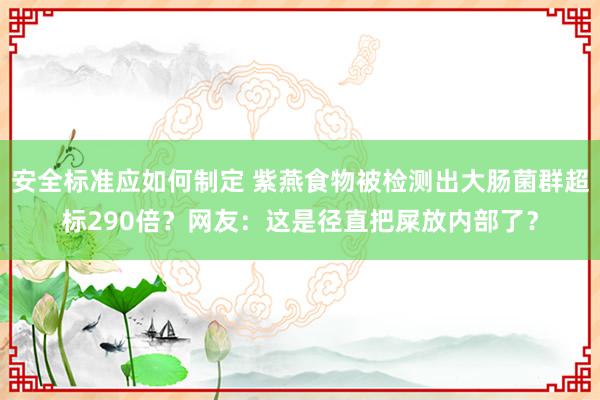 安全标准应如何制定 紫燕食物被检测出大肠菌群超标290倍？网友：这是径直把屎放内部了？