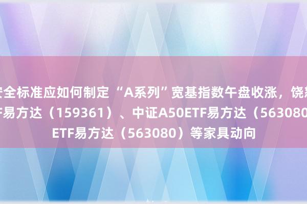 安全标准应如何制定 “A系列”宽基指数午盘收涨，饶恕中证A500ETF易方达（159361）、中证A50ETF易方达（563080）等家具动向