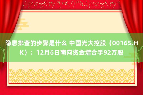 隐患排查的步骤是什么 中国光大控股（00165.HK）：12月6日南向资金增合手92万股