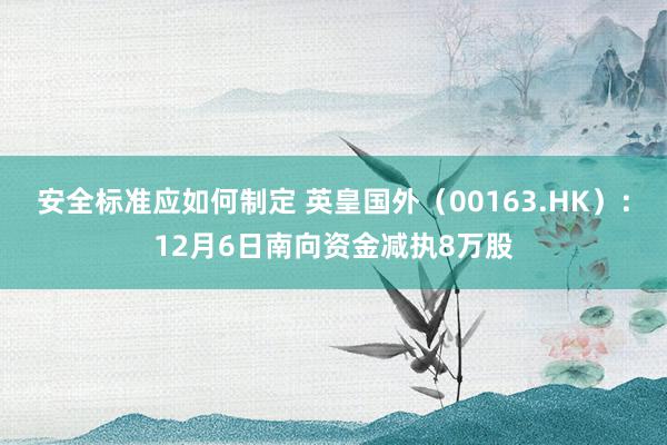 安全标准应如何制定 英皇国外（00163.HK）：12月6日南向资金减执8万股