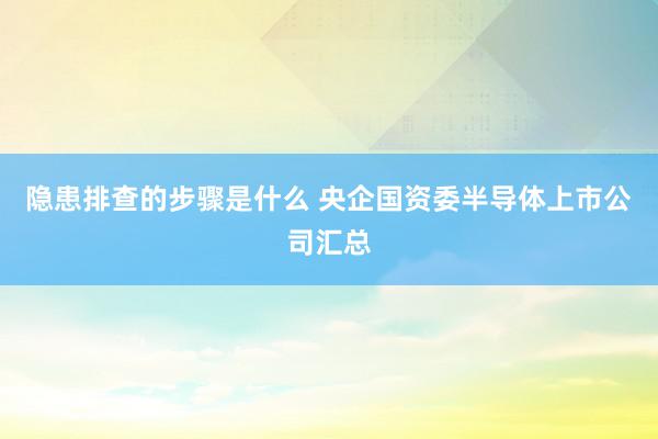 隐患排查的步骤是什么 央企国资委半导体上市公司汇总