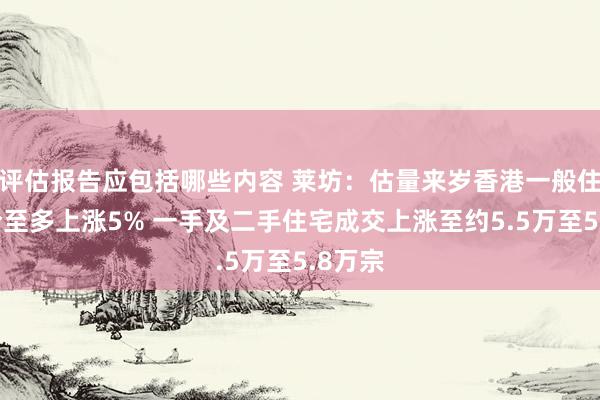 评估报告应包括哪些内容 莱坊：估量来岁香港一般住宅楼价至多上涨5% 一手及二手住宅成交上涨至约5.5万至5.8万宗