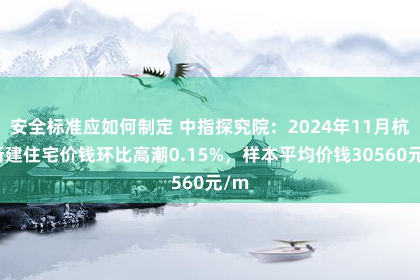 安全标准应如何制定 中指探究院：2024年11月杭州新建住宅价钱环比高潮0.15%，样本平均价钱30560元/m