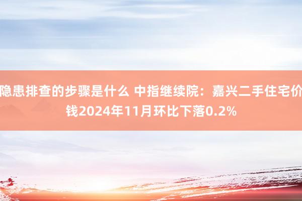 隐患排查的步骤是什么 中指继续院：嘉兴二手住宅价钱2024年11月环比下落0.2%