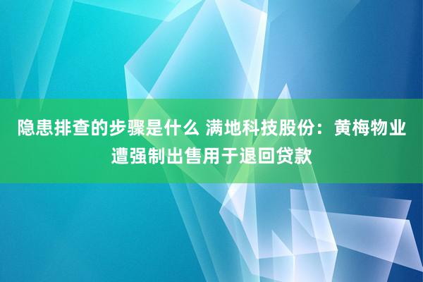 隐患排查的步骤是什么 满地科技股份：黄梅物业遭强制出售用于退回贷款