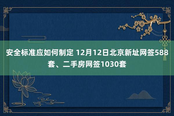 安全标准应如何制定 12月12日北京新址网签588套、二手房网签1030套