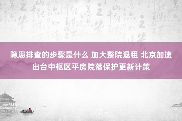 隐患排查的步骤是什么 加大整院退租 北京加速出台中枢区平房院落保护更新计策