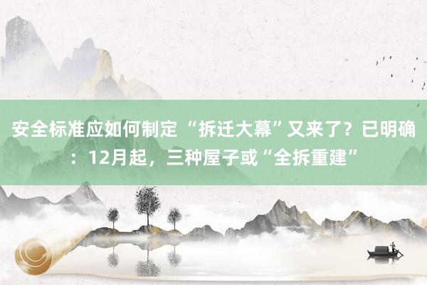 安全标准应如何制定 “拆迁大幕”又来了？已明确：12月起，三种屋子或“全拆重建”