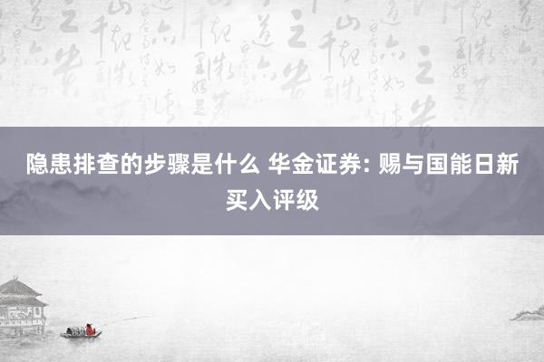 隐患排查的步骤是什么 华金证券: 赐与国能日新买入评级