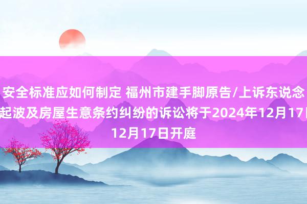 安全标准应如何制定 福州市建手脚原告/上诉东说念主的1起波及房屋生意条约纠纷的诉讼将于2024年12月17日开庭