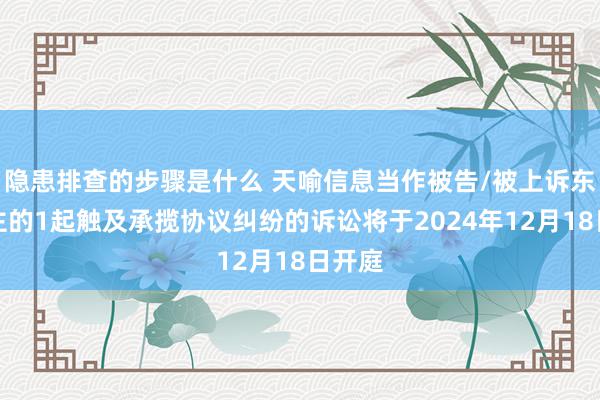 隐患排查的步骤是什么 天喻信息当作被告/被上诉东说念主的1起触及承揽协议纠纷的诉讼将于2024年12月18日开庭