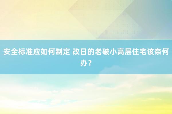 安全标准应如何制定 改日的老破小高层住宅该奈何办？