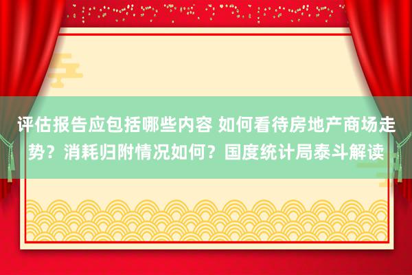 评估报告应包括哪些内容 如何看待房地产商场走势？消耗归附情况如何？国度统计局泰斗解读