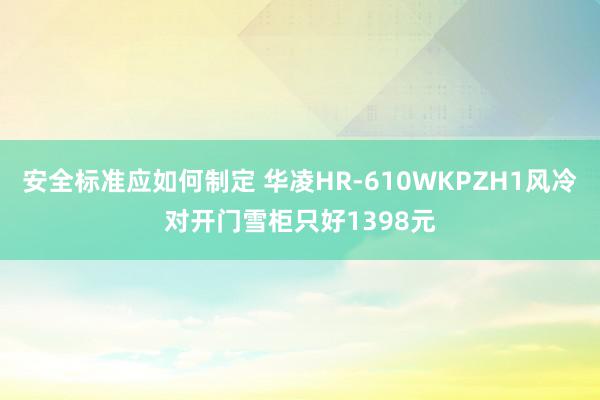 安全标准应如何制定 华凌HR-610WKPZH1风冷对开门雪柜只好1398元