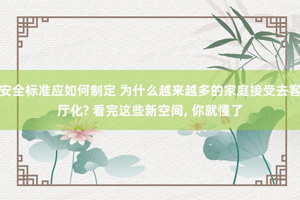 安全标准应如何制定 为什么越来越多的家庭接受去客厅化? 看完这些新空间, 你就懂了