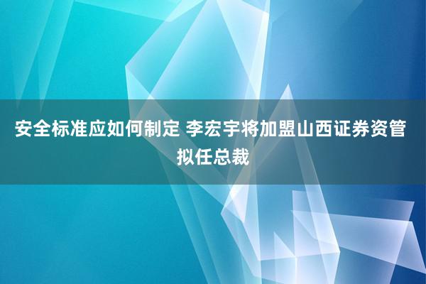 安全标准应如何制定 李宏宇将加盟山西证券资管 拟任总裁