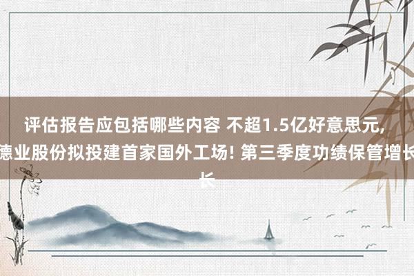 评估报告应包括哪些内容 不超1.5亿好意思元, 德业股份拟投建首家国外工场! 第三季度功绩保管增长