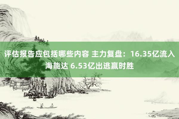 评估报告应包括哪些内容 主力复盘：16.35亿流入海能达 6.53亿出逃赢时胜