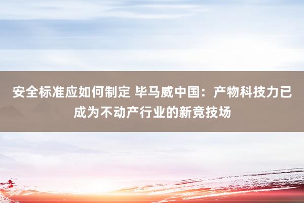 安全标准应如何制定 毕马威中国：产物科技力已成为不动产行业的新竞技场